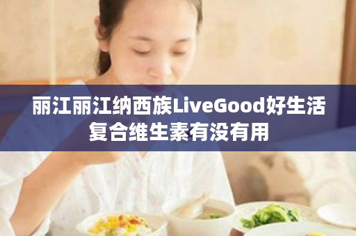 丽江丽江纳西族LiveGood好生活复合维生素有没有用