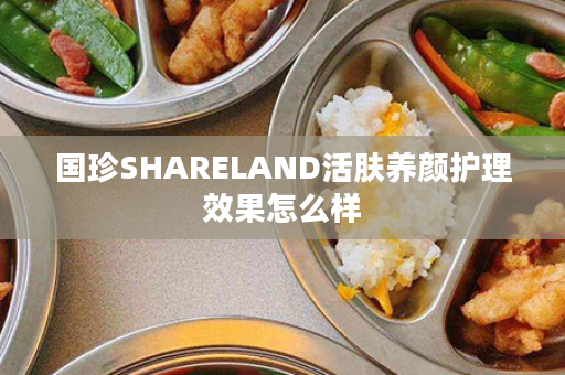 国珍SHARELAND活肤养颜护理效果怎么样