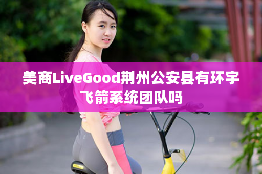 美商LiveGood荆州公安县有环宇飞箭系统团队吗