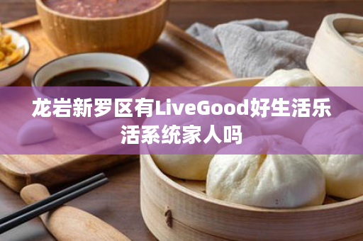 龙岩新罗区有LiveGood好生活乐活系统家人吗