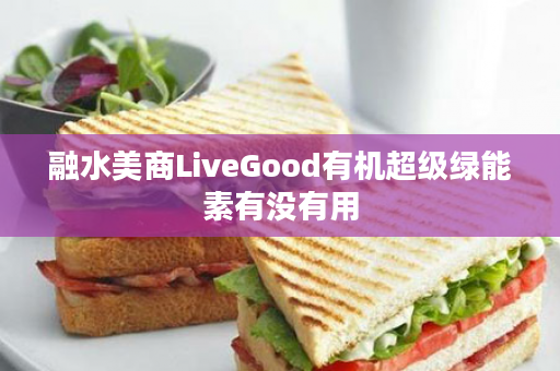 融水美商LiveGood有机超级绿能素有没有用