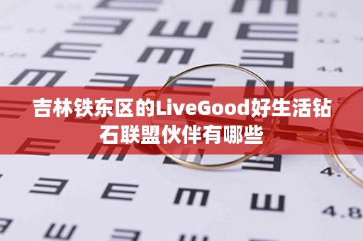 吉林铁东区的LiveGood好生活钻石联盟伙伴有哪些