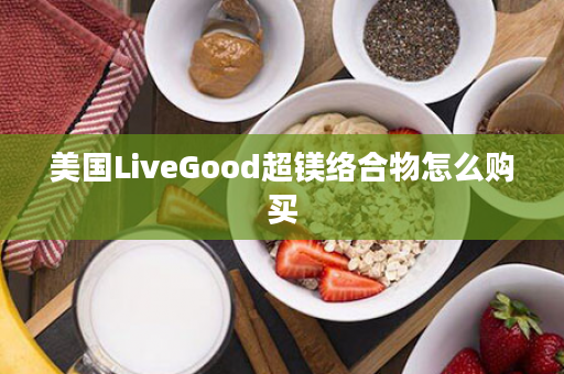 美国LiveGood超镁络合物怎么购买