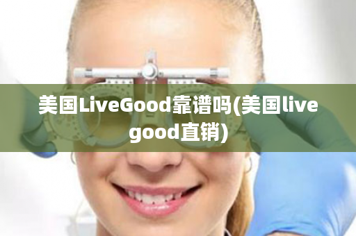 美国LiveGood靠谱吗(美国livegood直销)