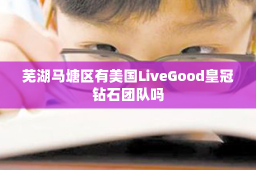 芜湖马塘区有美国LiveGood皇冠钻石团队吗