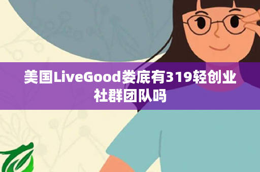 美国LiveGood娄底有319轻创业社群团队吗