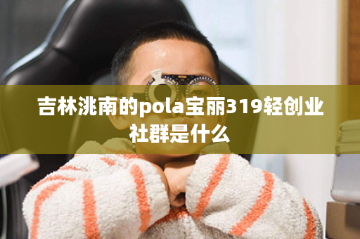 吉林洮南的pola宝丽319轻创业社群是什么