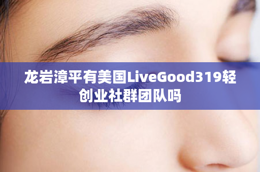 龙岩漳平有美国LiveGood319轻创业社群团队吗