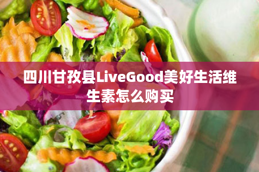 四川甘孜县LiveGood美好生活维生素怎么购买