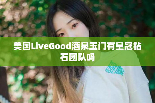 美国LiveGood酒泉玉门有皇冠钻石团队吗