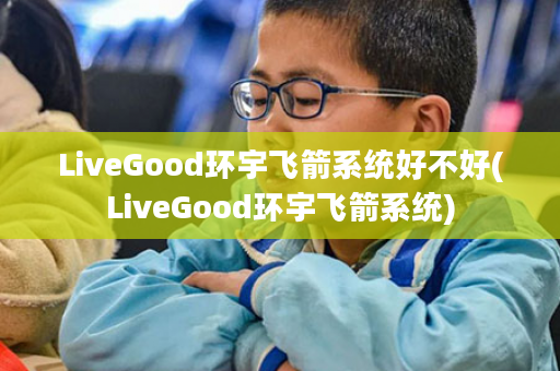 LiveGood环宇飞箭系统好不好(LiveGood环宇飞箭系统)