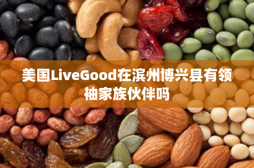 美国LiveGood在滨州博兴县有领袖家族伙伴吗