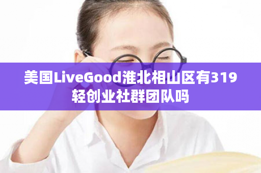 美国LiveGood淮北相山区有319轻创业社群团队吗