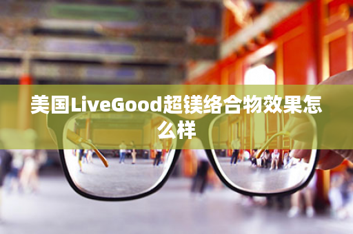 美国LiveGood超镁络合物效果怎么样