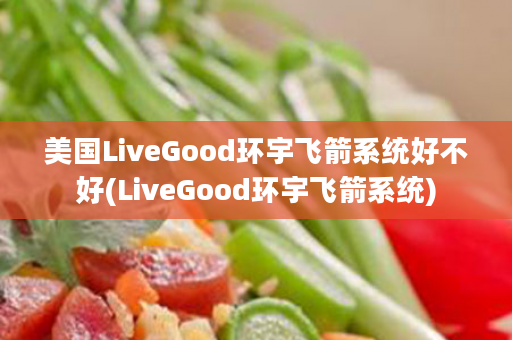 美国LiveGood环宇飞箭系统好不好(LiveGood环宇飞箭系统)