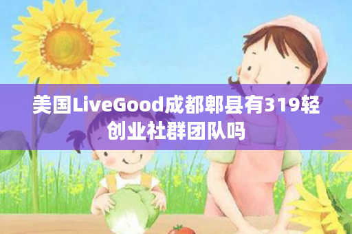 美国LiveGood成都郫县有319轻创业社群团队吗