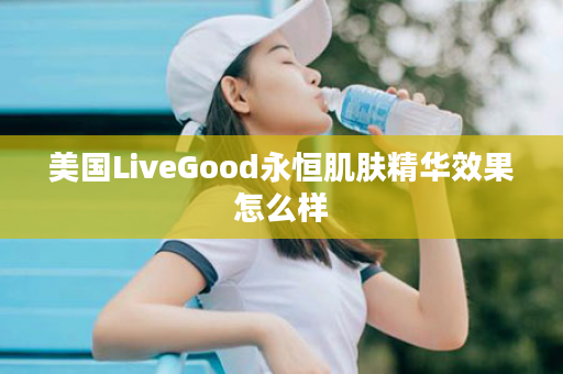 美国LiveGood永恒肌肤精华效果怎么样