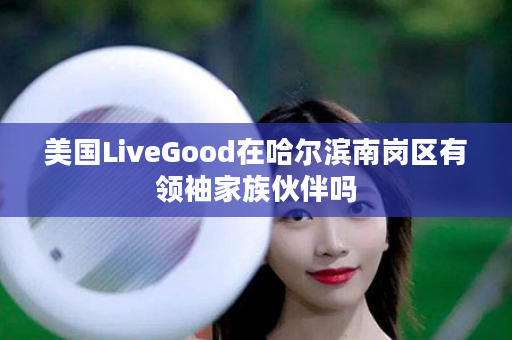 美国LiveGood在哈尔滨南岗区有领袖家族伙伴吗