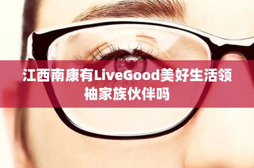 江西南康有LiveGood美好生活领袖家族伙伴吗