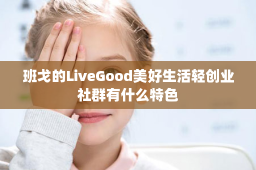 班戈的LiveGood美好生活轻创业社群有什么特色