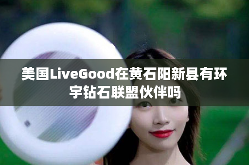 美国LiveGood在黄石阳新县有环宇钻石联盟伙伴吗