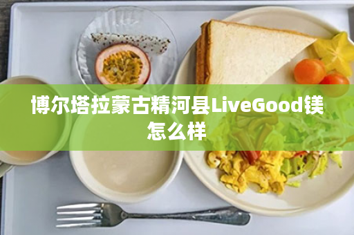 博尔塔拉蒙古精河县LiveGood镁怎么样