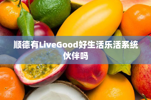 顺德有LiveGood好生活乐活系统伙伴吗