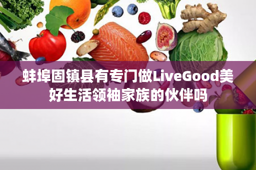 蚌埠固镇县有专门做LiveGood美好生活领袖家族的伙伴吗