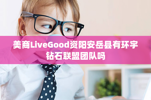 美商LiveGood资阳安岳县有环宇钻石联盟团队吗