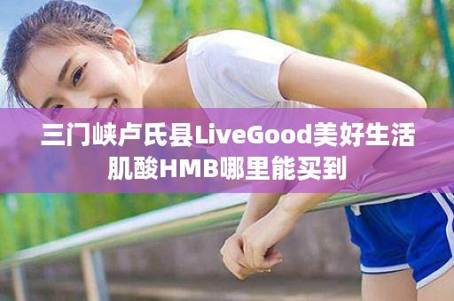 三门峡卢氏县LiveGood美好生活肌酸HMB哪里能买到