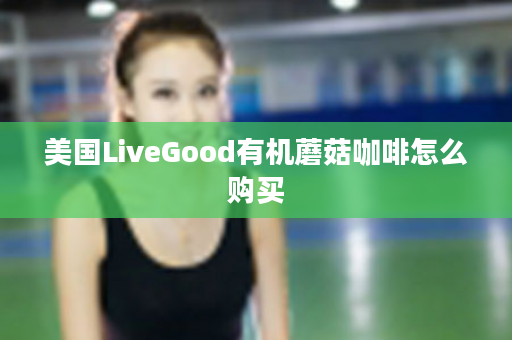 美国LiveGood有机蘑菇咖啡怎么购买