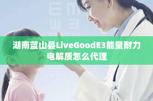 湖南蓝山县LiveGoodE3能量耐力电解质怎么代理