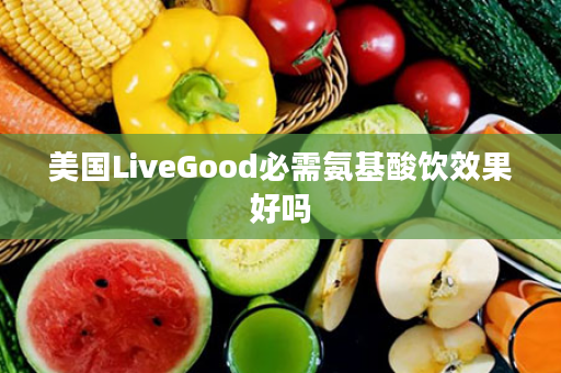 美国LiveGood必需氨基酸饮效果好吗