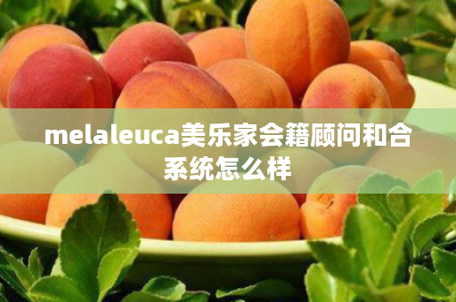 melaleuca美乐家会籍顾问和合系统怎么样