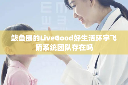 鲅鱼圈的LiveGood好生活环宇飞箭系统团队存在吗