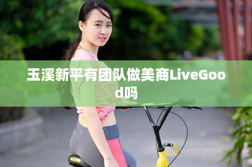 玉溪新平有团队做美商LiveGood吗