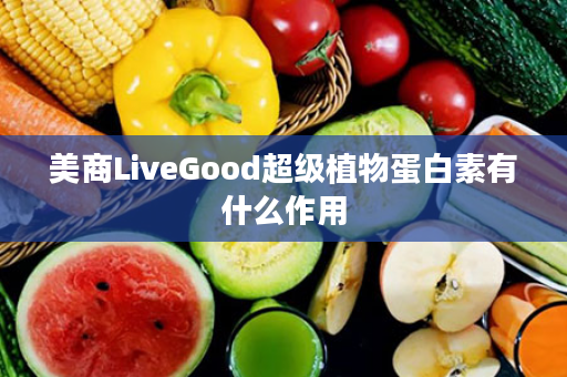 美商LiveGood超级植物蛋白素有什么作用