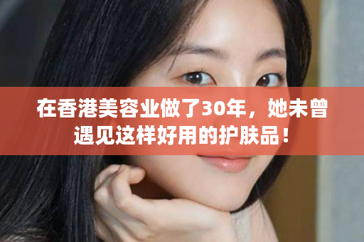 在香港美容业做了30年，她未曾遇见这样好用的护肤品！