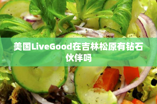 美国LiveGood在吉林松原有钻石伙伴吗