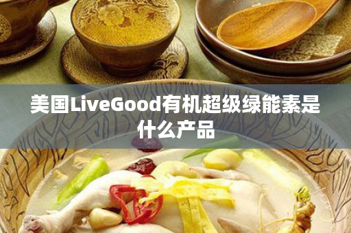 美国LiveGood有机超级绿能素是什么产品