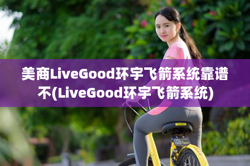 美商LiveGood环宇飞箭系统靠谱不(LiveGood环宇飞箭系统)