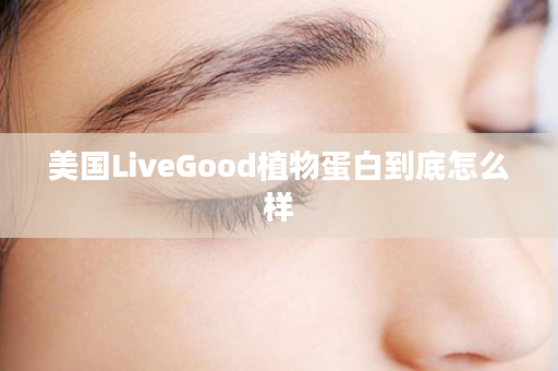 美国LiveGood植物蛋白到底怎么样