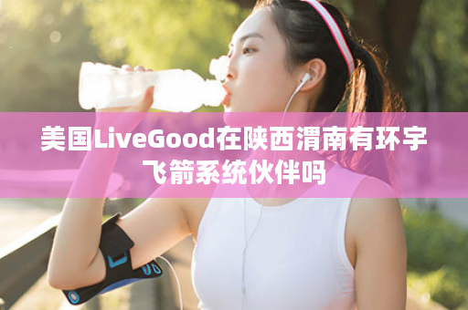 美国LiveGood在陕西渭南有环宇飞箭系统伙伴吗