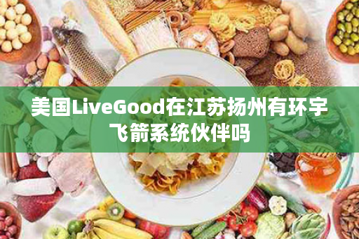 美国LiveGood在江苏扬州有环宇飞箭系统伙伴吗