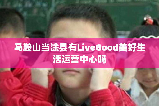 马鞍山当涂县有LiveGood美好生活运营中心吗