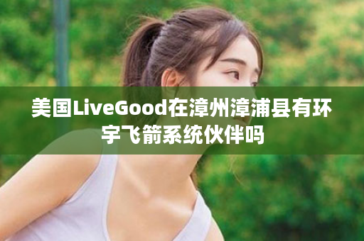 美国LiveGood在漳州漳浦县有环宇飞箭系统伙伴吗