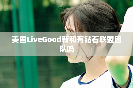 美国LiveGood新和有钻石联盟团队吗