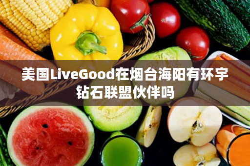 美国LiveGood在烟台海阳有环宇钻石联盟伙伴吗