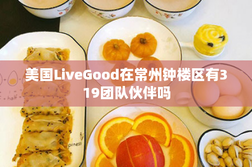 美国LiveGood在常州钟楼区有319团队伙伴吗