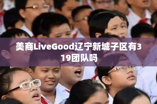 美商LiveGood辽宁新城子区有319团队吗